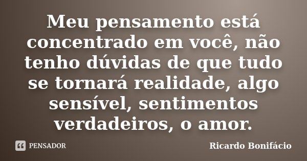Meu pensamento está concentrado em você, não tenho dúvidas de que tudo se tornará realidade, algo sensível, sentimentos verdadeiros, o amor.... Frase de Ricardo Bonifácio.