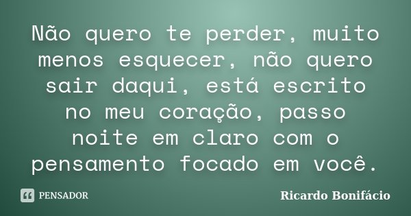 Não quero te perder, muito menos esquecer, não quero sair daqui, está escrito no meu coração, passo noite em claro com o pensamento focado em você.... Frase de Ricardo Bonifácio.