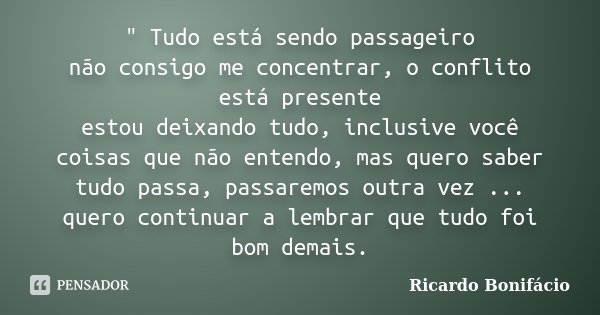 " Tudo está sendo passageiro não consigo me concentrar, o conflito está presente estou deixando tudo, inclusive você coisas que não entendo, mas quero sabe... Frase de Ricardo Bonifácio.