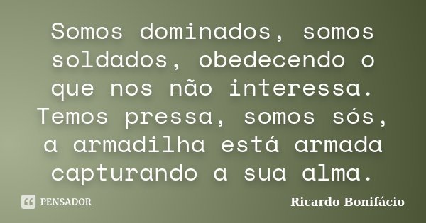 Somos dominados, somos soldados, obedecendo o que nos não interessa. Temos pressa, somos sós, a armadilha está armada capturando a sua alma.... Frase de Ricardo Bonifácio.