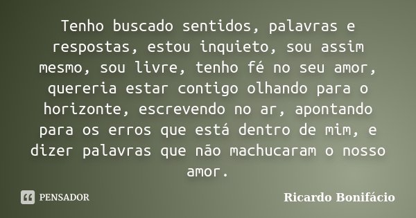 Tenho buscado sentidos, palavras e respostas, estou inquieto, sou assim mesmo, sou livre, tenho fé no seu amor, quereria estar contigo olhando para o horizonte,... Frase de Ricardo Bonifácio.