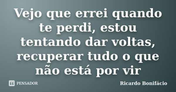 Vejo que errei quando te perdi, estou tentando dar voltas, recuperar tudo o que não está por vir... Frase de Ricardo Bonifácio.