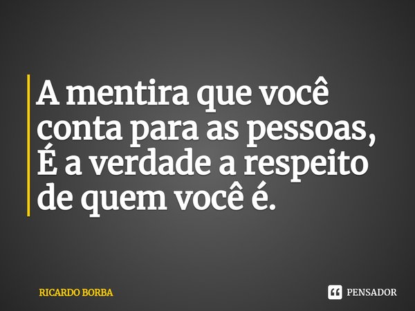 ⁠A mentira que você conta para as pessoas,
É a verdade a respeito de quem você é.... Frase de RICARDO BORBA.