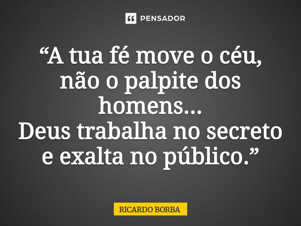 ⁠“A tua fé move o céu, não o palpite dos homens... Deus trabalha no secreto e exalta no público.”... Frase de RICARDO BORBA.