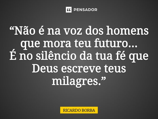 ⁠“Não é na voz dos homens que mora teu futuro... É no silêncio da tua fé que Deus escreve teus milagres.”... Frase de RICARDO BORBA.