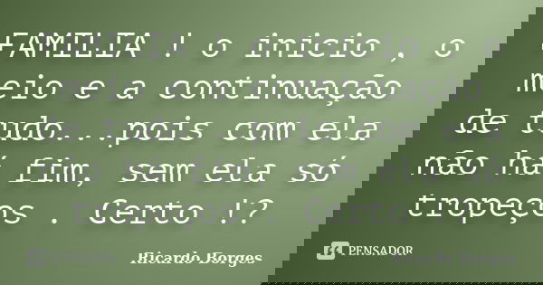 FAMILIA ! o inicio , o meio e a continuação de tudo...pois com ela não há fim, sem ela só tropeços . Certo !?... Frase de Ricardo Borges.