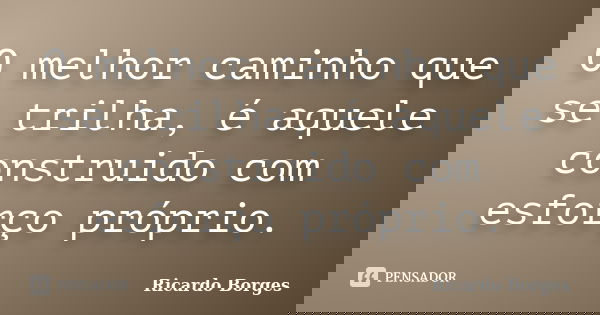 O melhor caminho que se trilha, é aquele construido com esforço próprio.... Frase de Ricardo Borges.