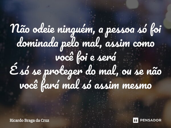 Não odeie ninguém, a pessoa só foi dominada pelo mal, assim como você foi e será É só se proteger do mal, ou se não você fará mal só assim mesmo... Frase de Ricardo Braga da Cruz.