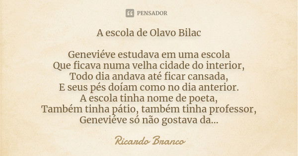 A escola de Olavo Bilac Geneviéve estudava em uma escola Que ficava numa velha cidade do interior, Todo dia andava até ficar cansada, E seus pés doíam como no d... Frase de Ricardo Branco.