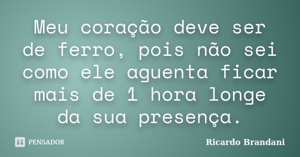 Meu coração deve ser de ferro, pois não sei como ele aguenta ficar mais de 1 hora longe da sua presença.... Frase de Ricardo Brandani.