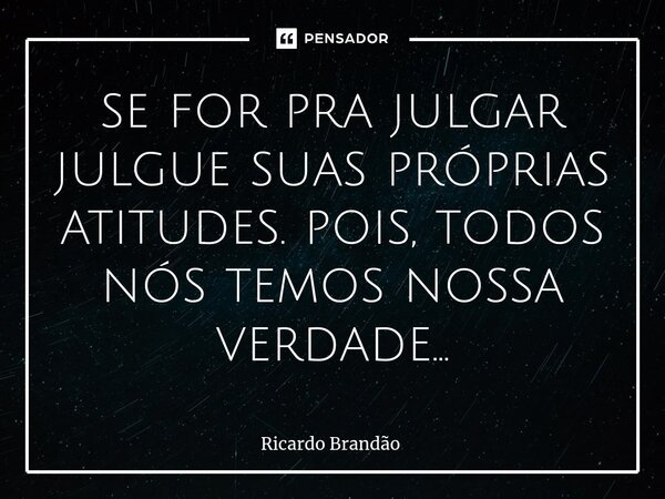 ⁠se for pra julgar julgue suas próprias atitudes. pois, todos nós temos nossa verdade...... Frase de Ricardo Brandão.