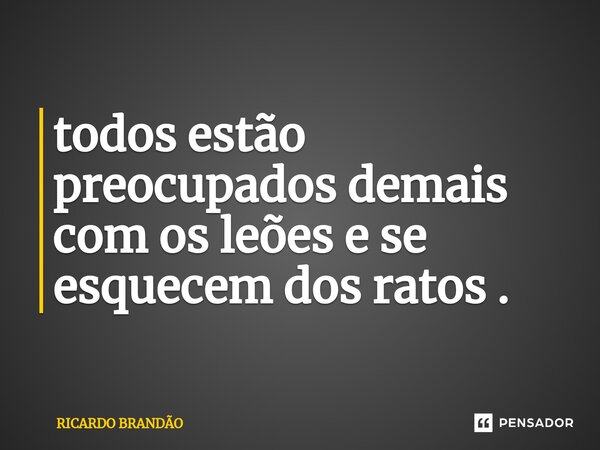 ⁠todos estão preocupados demais com os leões e se esquecem dos ratos .... Frase de Ricardo Brandão.