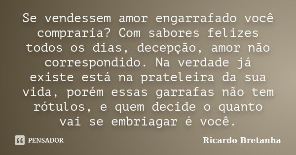 Se vendessem amor engarrafado você compraria? Com sabores felizes todos os dias, decepção, amor não correspondido. Na verdade já existe está na prateleira da su... Frase de Ricardo Bretanha.