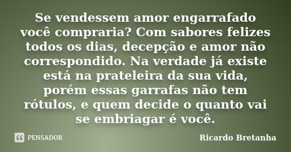 Se vendessem amor engarrafado você compraria? Com sabores felizes todos os dias, decepção e amor não correspondido. Na verdade já existe está na prateleira da s... Frase de Ricardo Bretanha.