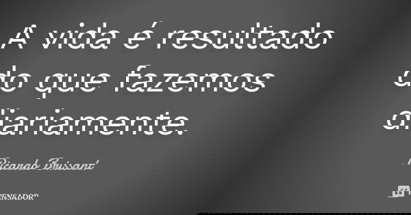 A vida é resultado do que fazemos diariamente.... Frase de Ricardo Brissant.