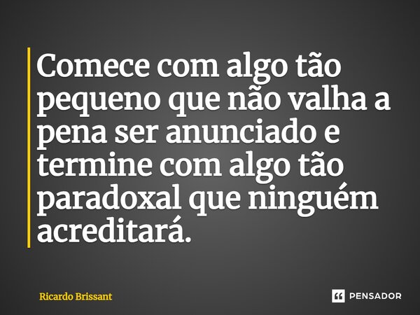 ⁠Comece com algo tão pequeno que não valha a pena ser anunciado e termine com algo tão paradoxal que ninguém acreditará.... Frase de Ricardo Brissant.