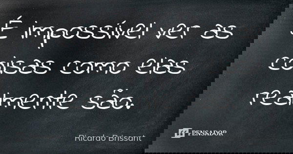 É impossível ver as coisas como elas realmente são.... Frase de Ricardo Brissant.