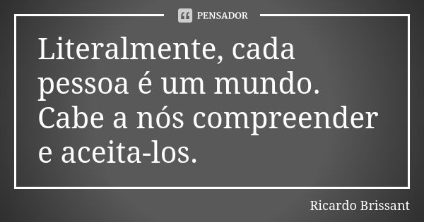 Literalmente, cada pessoa é um mundo. Cabe a nós compreender e aceita-los.... Frase de Ricardo Brissant.