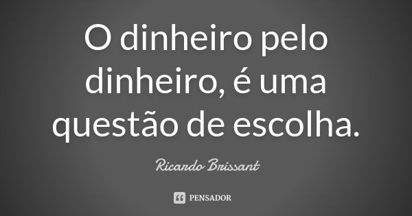 O dinheiro pelo dinheiro, é uma questão de escolha.... Frase de Ricardo Brissant.