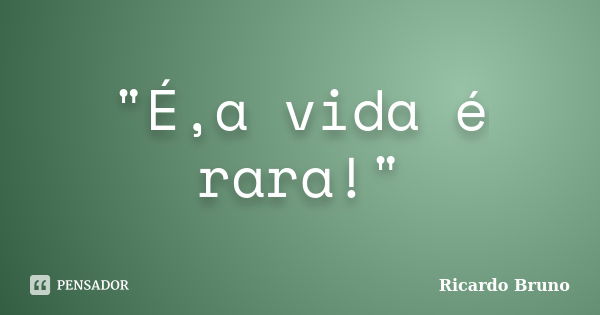 "É,a vida é rara!"... Frase de Ricardo Bruno.