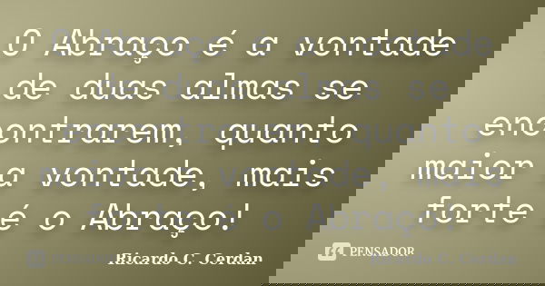 O Abraço é a vontade de duas almas se encontrarem, quanto maior a vontade, mais forte é o Abraço!... Frase de Ricardo C. Cerdan.