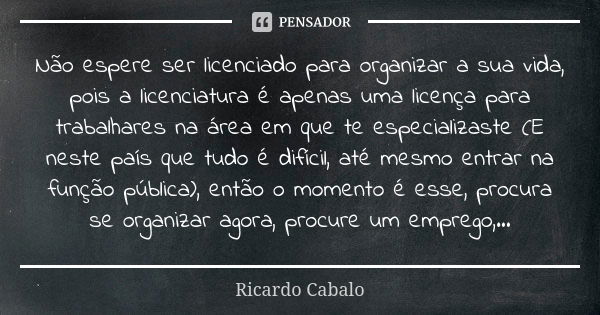 Não espere ser licenciado para organizar a sua vida, pois a licenciatura é apenas uma licença para trabalhares na área em que te especializaste (E neste país qu... Frase de Ricardo Cabalo.