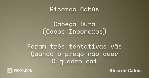 Ricardo Cabús Cabeça Dura (Cacos Inconexos) Foram três tentativas vãs Quando o prego não quer O quadro cai... Frase de Ricardo Cabús.