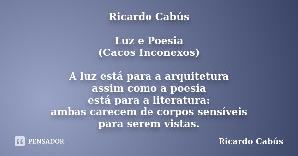 Ricardo Cabús Luz e Poesia (Cacos Inconexos) A luz está para a arquitetura assim como a poesia está para a literatura: ambas carecem de corpos sensíveis para se... Frase de Ricardo Cabús.