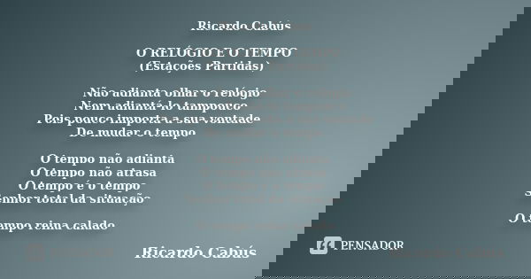 Ricardo Cabús O RELÓGIO E O TEMPO (Estações Partidas) Não adianta olhar o relógio Nem adiantá-lo tampouco Pois pouco importa a sua vontade De mudar o tempo O te... Frase de Ricardo Cabús.
