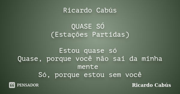 Ricardo Cabús QUASE SÓ (Estações Partidas) Estou quase só Quase, porque você não sai da minha mente Só, porque estou sem você... Frase de Ricardo Cabús.