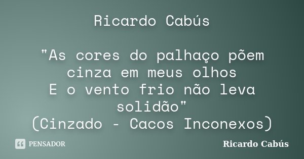Ricardo Cabús "As cores do palhaço põem cinza em meus olhos E o vento frio não leva solidão" (Cinzado - Cacos Inconexos)... Frase de Ricardo Cabús.