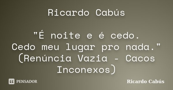 Ricardo Cabús "É noite e é cedo. Cedo meu lugar pro nada." (Renúncia Vazia - Cacos Inconexos)... Frase de Ricardo Cabús.