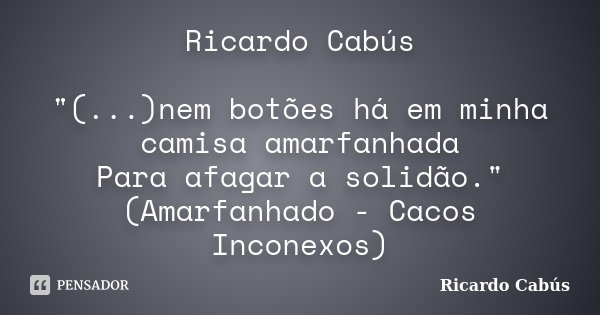Ricardo Cabús "(...)nem botões há em minha camisa amarfanhada Para afagar a solidão." (Amarfanhado - Cacos Inconexos)... Frase de Ricardo Cabús.