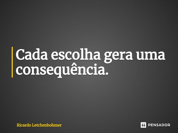 ⁠Cada escolha gera uma consequência.... Frase de Ricardo Letchenbohmer.