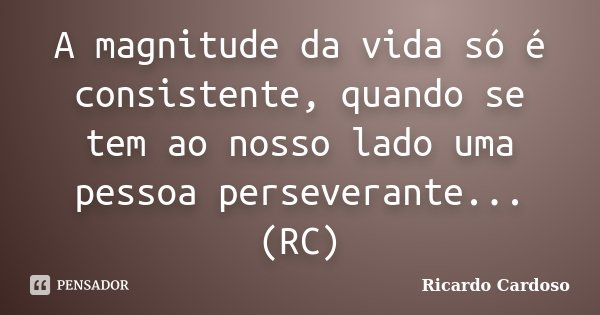 A magnitude da vida só é consistente, quando se tem ao nosso lado uma pessoa perseverante... (RC)... Frase de Ricardo Cardoso.