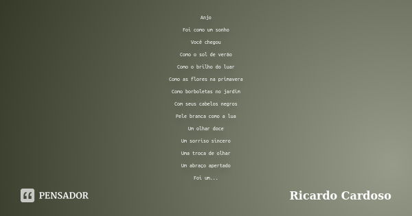 Anjo Foi como um sonho Você chegou Como o sol de verão Como o brilho do luar Como as flores na primavera Como borboletas no jardim Com seus cabelos negros Pele ... Frase de Ricardo Cardoso.