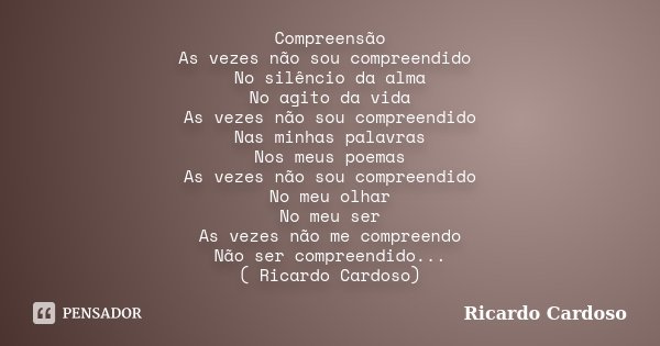 Compreensão As vezes não sou compreendido No silêncio da alma No agito da vida As vezes não sou compreendido Nas minhas palavras Nos meus poemas As vezes não so... Frase de Ricardo Cardoso.