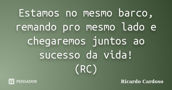 Estamos no mesmo barco, remando pro mesmo lado e chegaremos juntos ao sucesso da vida! (RC)... Frase de Ricardo Cardoso.