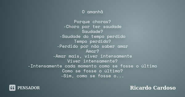 O amanhã Porque choras? -Choro por ter saudade Saudade? -Saudade do tempo perdido Tempo perdido? -Perdido por não saber amar Amar? -Amar mais, viver intensament... Frase de Ricardo Cardoso.