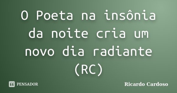 O Poeta na insônia da noite cria um novo dia radiante (RC)... Frase de Ricardo Cardoso.