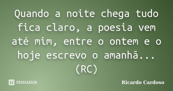 Quando a noite chega tudo fica claro, a poesia vem até mim, entre o ontem e o hoje escrevo o amanhã... (RC)... Frase de Ricardo Cardoso.