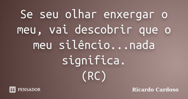 Se seu olhar enxergar o meu, vai descobrir que o meu silêncio...nada significa. (RC)... Frase de Ricardo Cardoso.