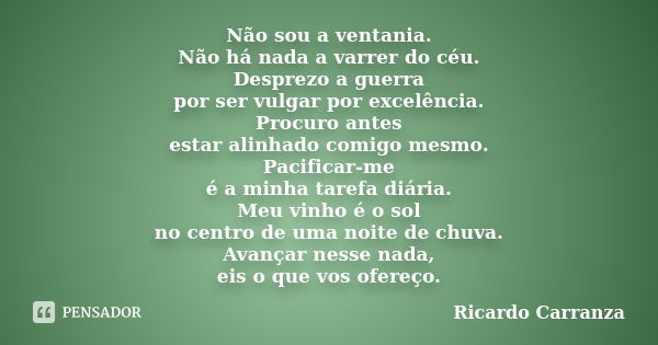 Não sou a ventania. Não há nada a varrer do céu. Desprezo a guerra por ser vulgar por excelência. Procuro antes estar alinhado comigo mesmo. Pacificar-me é a mi... Frase de Ricardo Carranza.