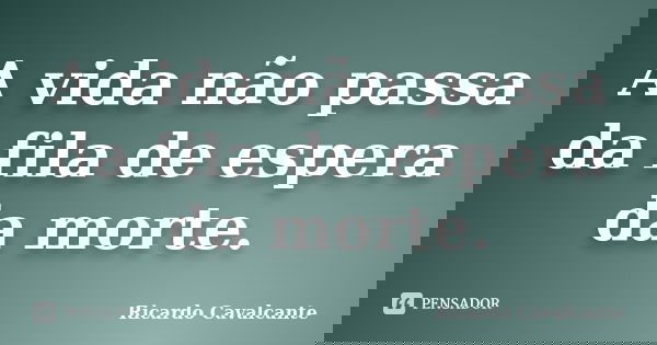 A vida não passa da fila de espera da morte.... Frase de Ricardo Cavalcante.