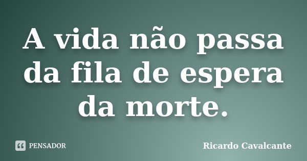 A vida não passa da fila de espera da morte.... Frase de Ricardo Cavalcante.