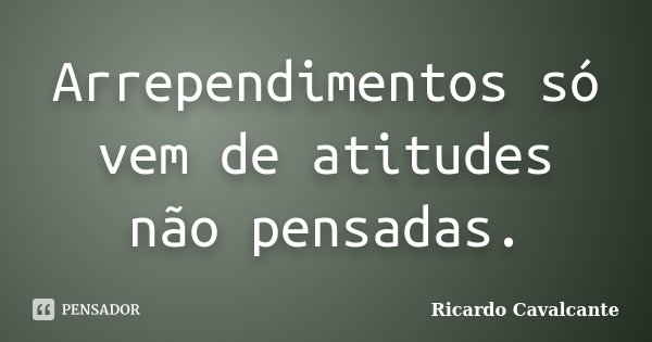 Arrependimentos só vem de atitudes não pensadas.... Frase de Ricardo Cavalcante.
