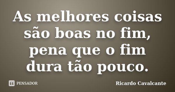 As melhores coisas são boas no fim, pena que o fim dura tão pouco.... Frase de Ricardo Cavalcante.