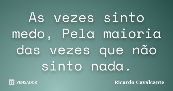 As vezes sinto medo, Pela maioria das vezes que não sinto nada.... Frase de Ricardo Cavalcante.