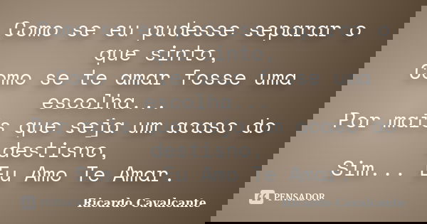 Como se eu pudesse separar o que sinto, Como se te amar fosse uma escolha... Por mais que seja um acaso do destisno, Sim... Eu Amo Te Amar.... Frase de Ricardo-Cavalcante.