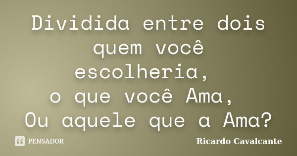 Dividida entre dois quem você escolheria, o que você Ama, Ou aquele que a Ama?... Frase de Ricardo Cavalcante.